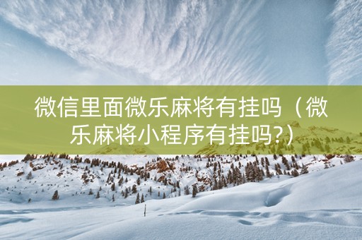 微信里面微乐麻将有挂吗（微乐麻将小程序有挂吗?）