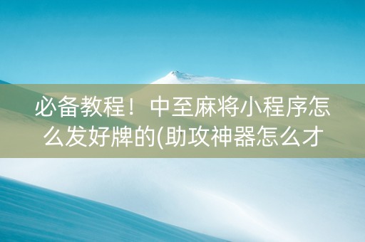 必备教程！中至麻将小程序怎么发好牌的(助攻神器怎么才会赢)