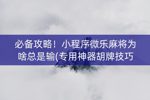必备攻略！小程序微乐麻将为啥总是输(专用神器胡牌技巧)
