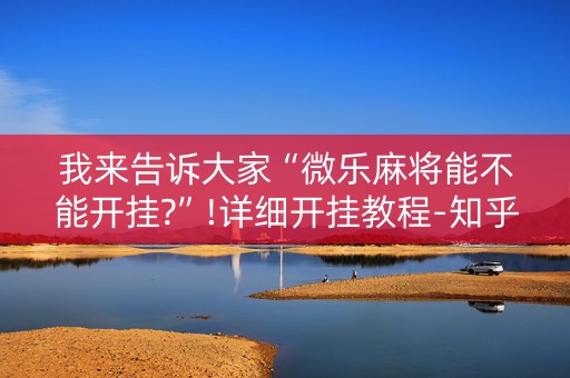 我来告诉大家“微乐麻将能不能开挂?”!详细开挂教程-知乎