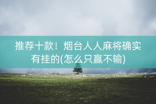 推荐十款！烟台人人麻将确实有挂的(怎么只赢不输)