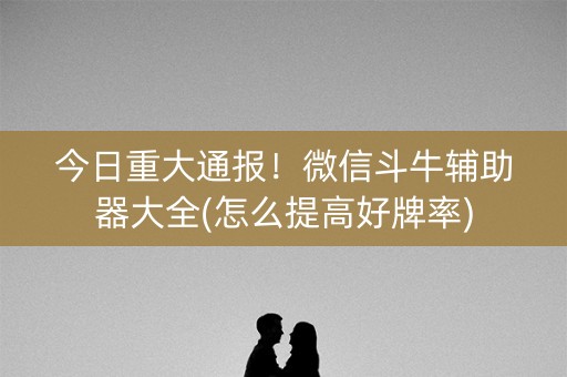 今日重大通报！微信斗牛辅助器大全(怎么提高好牌率)