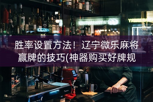 胜率设置方法！辽宁微乐麻将赢牌的技巧(神器购买好牌规律)