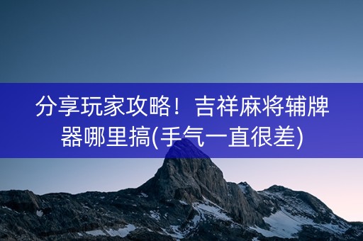 分享玩家攻略！吉祥麻将辅牌器哪里搞(手气一直很差)