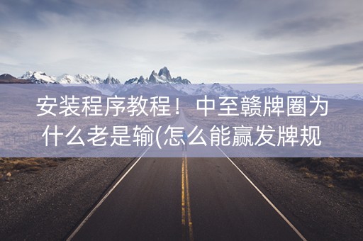 安装程序教程！中至赣牌圈为什么老是输(怎么能赢发牌规律)
