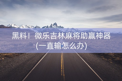 黑料！微乐吉林麻将助赢神器(一直输怎么办)