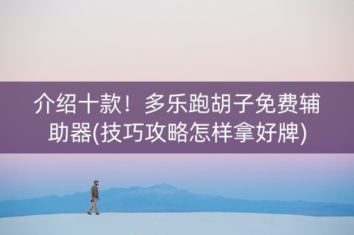 介绍十款！多乐跑胡子免费辅助器(技巧攻略怎样拿好牌)