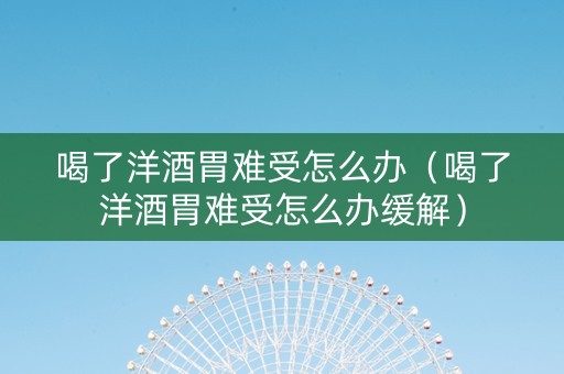 喝了洋酒胃难受怎么办（喝了洋酒胃难受怎么办缓解）