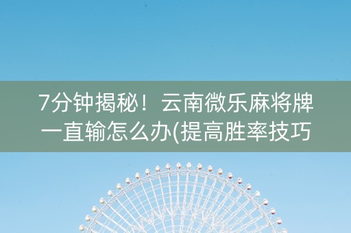 7分钟揭秘！云南微乐麻将牌一直输怎么办(提高胜率技巧)