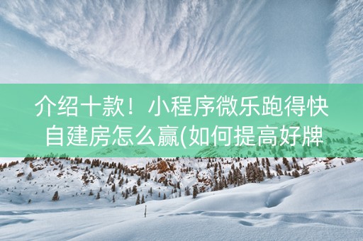介绍十款！小程序微乐跑得快自建房怎么赢(如何提高好牌几率)