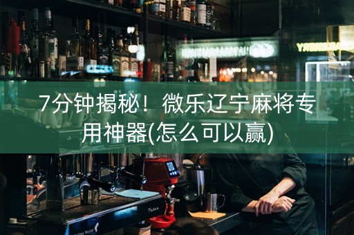 7分钟揭秘！微乐辽宁麻将专用神器(怎么可以赢)