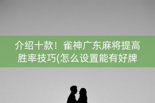 介绍十款！雀神广东麻将提高胜率技巧(怎么设置能有好牌)
