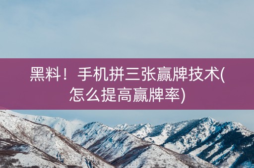 黑料！手机拼三张赢牌技术(怎么提高赢牌率)