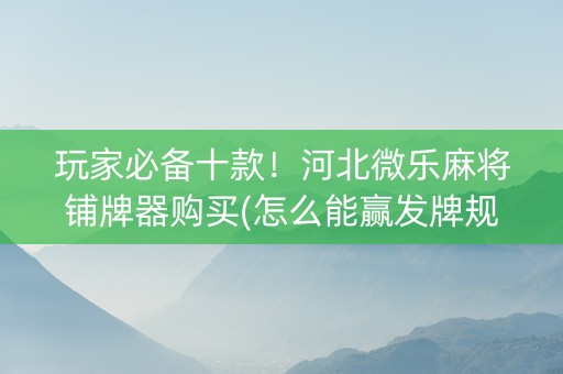 玩家必备十款！河北微乐麻将铺牌器购买(怎么能赢发牌规律)