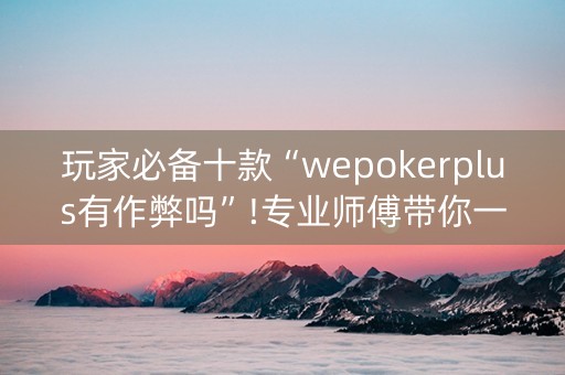 玩家必备十款“wepokerplus有作弊吗”!专业师傅带你一起了解（详细教程）-知乎