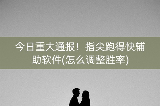 今日重大通报！指尖跑得快辅助软件(怎么调整胜率)