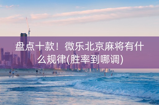 盘点十款！微乐北京麻将有什么规律(胜率到哪调)