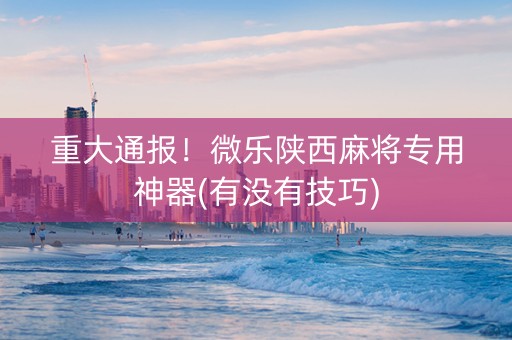 重大通报！微乐陕西麻将专用神器(有没有技巧)