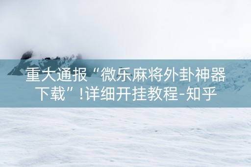 重大通报“微乐麻将外卦神器下载”!详细开挂教程-知乎