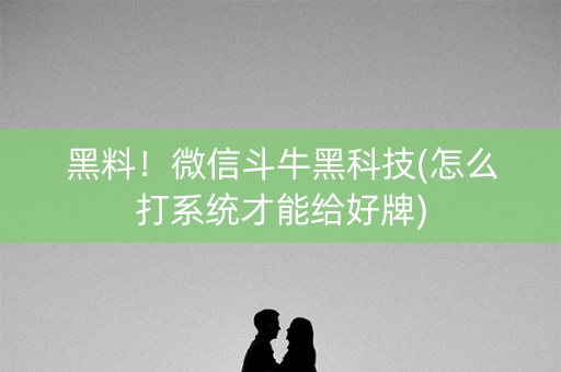 黑料！微信斗牛黑科技(怎么打系统才能给好牌)