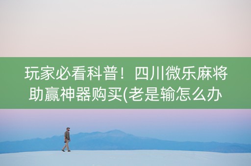 玩家必看科普！四川微乐麻将助赢神器购买(老是输怎么办)