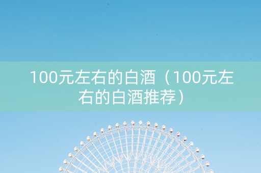 100元左右的白酒（100元左右的白酒推荐）