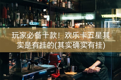玩家必备十款！欢乐卡五星其实是有挂的(其实确实有挂)