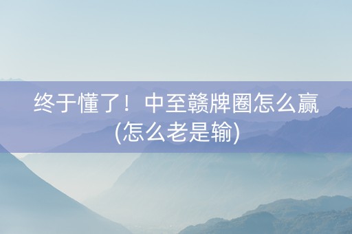 终于懂了！中至赣牌圈怎么赢(怎么老是输)