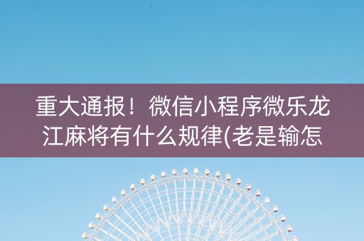 重大通报！微信小程序微乐龙江麻将有什么规律(老是输怎么办)