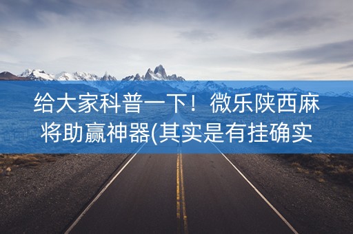 给大家科普一下！微乐陕西麻将助赢神器(其实是有挂确实有挂)
