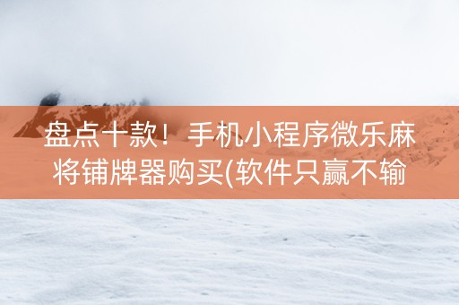 盘点十款！手机小程序微乐麻将铺牌器购买(软件只赢不输)