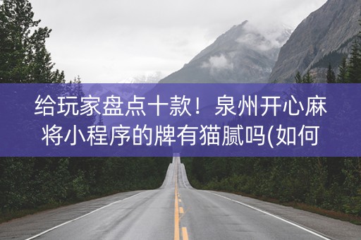 给玩家盘点十款！泉州开心麻将小程序的牌有猫腻吗(如何拿好牌)