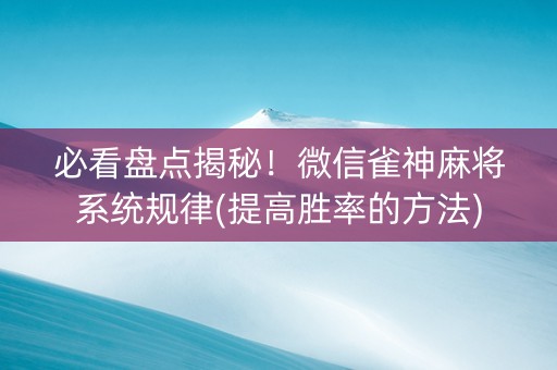 必看盘点揭秘！微信雀神麻将系统规律(提高胜率的方法)