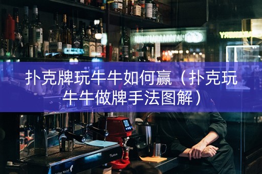 扑克牌玩牛牛如何赢（扑克玩牛牛做牌手法图解）