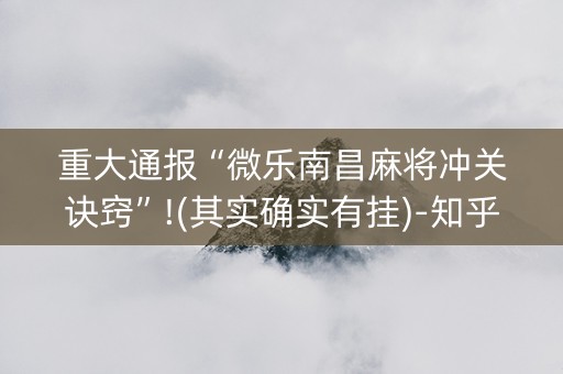 重大通报“微乐南昌麻将冲关诀窍”!(其实确实有挂)-知乎