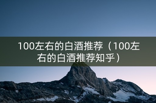 100左右的白酒推荐（100左右的白酒推荐知乎）