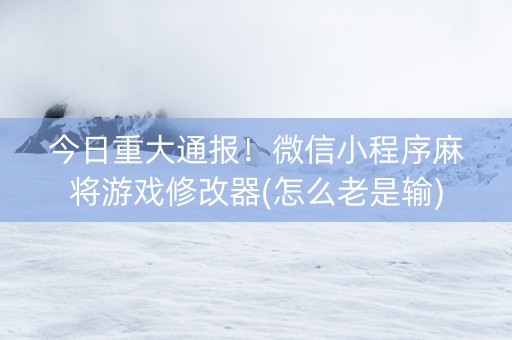 今日重大通报！微信小程序麻将游戏修改器(怎么老是输)