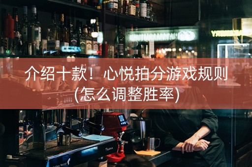 介绍十款！心悦拍分游戏规则(怎么调整胜率)