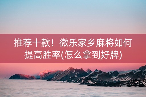 推荐十款！微乐家乡麻将如何提高胜率(怎么拿到好牌)