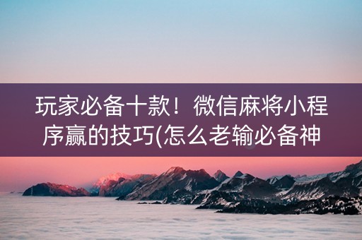 玩家必备十款！微信麻将小程序赢的技巧(怎么老输必备神器)