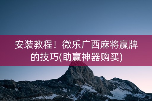 安装教程！微乐广西麻将赢牌的技巧(助赢神器购买)