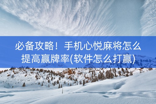 必备攻略！手机心悦麻将怎么提高赢牌率(软件怎么打赢)