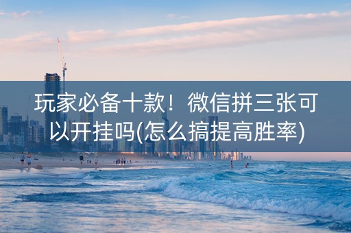 玩家必备十款！微信拼三张可以开挂吗(怎么搞提高胜率)