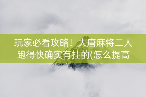 玩家必看攻略！大唐麻将二人跑得快确实有挂的(怎么提高好牌几率)
