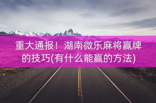 重大通报！湖南微乐麻将赢牌的技巧(有什么能赢的方法)