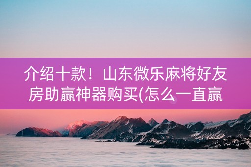 介绍十款！山东微乐麻将好友房助赢神器购买(怎么一直赢)