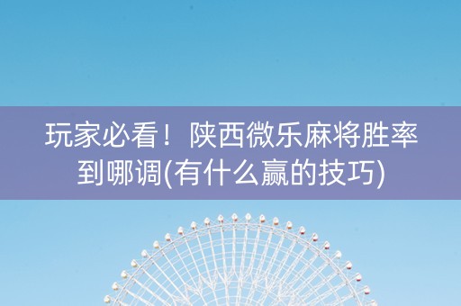 玩家必看！陕西微乐麻将胜率到哪调(有什么赢的技巧)