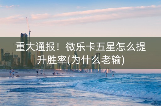 重大通报！微乐卡五星怎么提升胜率(为什么老输)