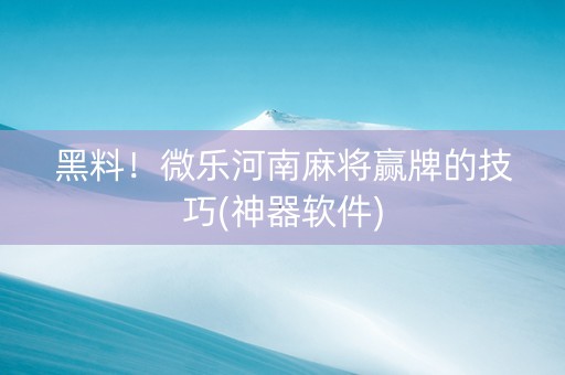 黑料！微乐河南麻将赢牌的技巧(神器软件)