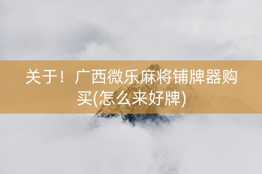 关于！广西微乐麻将铺牌器购买(怎么来好牌)